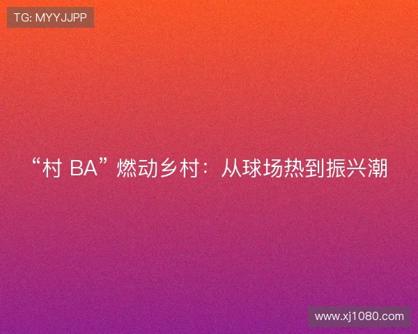 “村 BA” 燃动乡村：从球场热到振兴潮