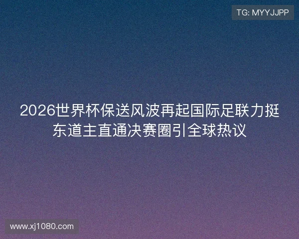 2026世界杯保送风波再起国际足联力挺东道主直通决赛圈引全球热议